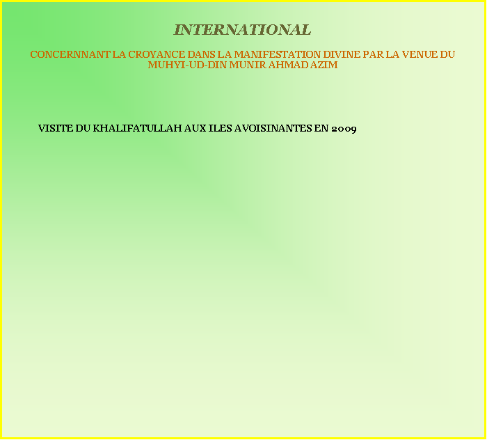 Text Box:     INTERNATIONAL CONCERNNANT LA CROYANCE DANS LA MANIFESTATION DIVINE PAR LA VENUE DU MUHYI-UD-DIN MUNIR AHMAD AZIM	VISITE DU KHALIFATULLAH AUX ILES AVOISINANTES EN 2009 	