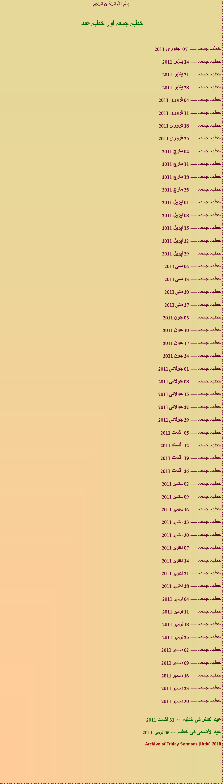 Text Box: بِسْمِ اللهِ الرَّحْمنِ الرَّحِيمِخطبہ جمعہ اور خطبہ عيد خطبہ جمعہ  07   جنوری 2011 خطبہ جمعہ  14 يناير 2011 خطبہ جمعہ  21 يناير 2011خطبہ جمعہ  28 يناير 2011خطبہ جمعہ  04 فروری 2011خطبہ جمعہ  11 فروری 2011خطبہ جمعہ  18 فروری 2011خطبہ جمعہ  25 فروری 2011خطبہ جمعہ  04 مارچ 2011خطبہ جمعہ  11 مارچ 2011خطبہ جمعہ  18 مارچ 2011خطبہ جمعہ  25 مارچ 2011خطبہ جمعہ  01 اپریل 2011خطبہ جمعہ  08 اپریل 2011خطبہ جمعہ  15 اپریل 2011خطبہ جمعہ  22 اپریل 2011خطبہ جمعہ  29 اپریل 2011خطبہ جمعہ  06 مئی 2011خطبہ جمعہ  13 مئی 2011خطبہ جمعہ  20 مئی 2011خطبہ جمعہ  27 مئی 2011خطبہ جمعہ  03 جون 2011خطبہ جمعہ  10 جون 2011خطبہ جمعہ  17 جون 2011خطبہ جمعہ  24 جون 2011خطبہ جمعہ  01 جولائی 2011خطبہ جمعہ  08 جولائی 2011خطبہ جمعہ  15 جولائی 2011خطبہ جمعہ  22 جولائی 2011خطبہ جمعہ  29 جولائی 2011خطبہ جمعہ  05 اگست 2011خطبہ جمعہ  12 اگست 2011خطبہ جمعہ  19 اگست 2011خطبہ جمعہ  26 اگست 2011خطبہ جمعہ  02 ستمبر 2011خطبہ جمعہ  09 ستمبر 2011خطبہ جمعہ  16 ستمبر 2011خطبہ جمعہ  23 ستمبر 2011خطبہ جمعہ  30 ستمبر 2011خطبہ جمعہ  07 اکتوبر 2011خطبہ جمعہ  14 اکتوبر 2011خطبہ جمعہ  21 اکتوبر 2011خطبہ جمعہ  28 اکتوبر 2011خطبہ جمعہ  04 نومبر 2011خطبہ جمعہ  11 نومبر 2011خطبہ جمعہ  18 نومبر 2011خطبہ جمعہ  25 نومبر 2011خطبہ جمعہ  02 دسمبر 2011خطبہ جمعہ  09 دسمبر 2011خطبہ جمعہ  16 دسمبر 2011خطبہ جمعہ  23 دسمبر 2011خطبہ جمعہ  30 دسمبر 2011عید الفطر کی خطبہ  ~ 31 اگست 2011عيد الأضحى کی خطبہ  ~ 06 نومبر 2011Archive of Friday Sermons (Urdu) 2010 