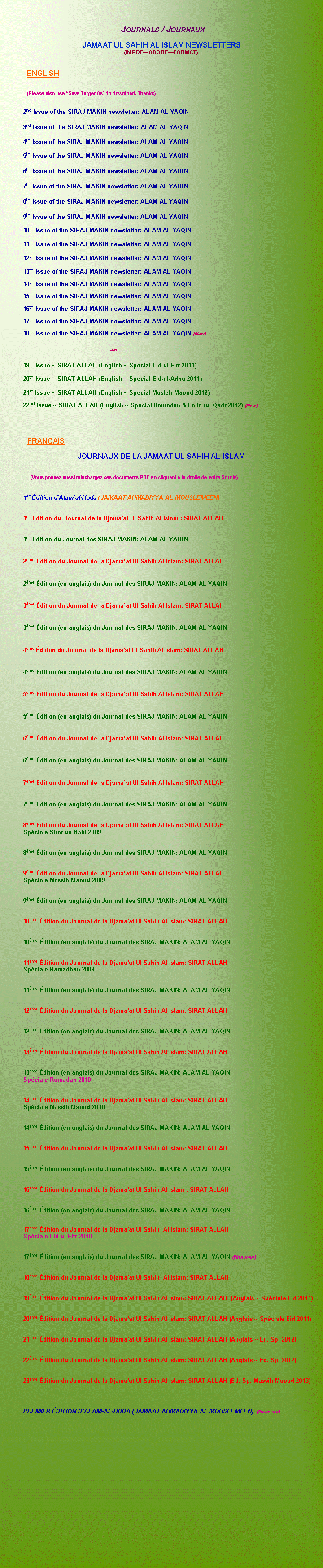 Text Box:    Journals / Journaux  JAMAAT UL SAHIH AL ISLAM NEWSLETTERS(IN PDFADOBEFORMAT)                                  ENGLISH                                                                  (Please also use Save Target As to download. Thanks)  	2nd Issue of the SIRAJ MAKIN newsletter: ALAM AL YAQIN 	3rd Issue of the SIRAJ MAKIN newsletter: ALAM AL YAQIN	4th Issue of the SIRAJ MAKIN newsletter: ALAM AL YAQIN  	5th Issue of the SIRAJ MAKIN newsletter: ALAM AL YAQIN 	6th Issue of the SIRAJ MAKIN newsletter: ALAM AL YAQIN 	7th Issue of the SIRAJ MAKIN newsletter: ALAM AL YAQIN	8th Issue of the SIRAJ MAKIN newsletter: ALAM AL YAQIN	9th Issue of the SIRAJ MAKIN newsletter: ALAM AL YAQIN 	10th Issue of the SIRAJ MAKIN newsletter: ALAM AL YAQIN 	11th Issue of the SIRAJ MAKIN newsletter: ALAM AL YAQIN 	12th Issue of the SIRAJ MAKIN newsletter: ALAM AL YAQIN 		13th Issue of the SIRAJ MAKIN newsletter: ALAM AL YAQIN 	14th Issue of the SIRAJ MAKIN newsletter: ALAM AL YAQIN 	15th Issue of the SIRAJ MAKIN newsletter: ALAM AL YAQIN 	16th Issue of the SIRAJ MAKIN newsletter: ALAM AL YAQIN 	17th Issue of the SIRAJ MAKIN newsletter: ALAM AL YAQIN 	18th Issue of the SIRAJ MAKIN newsletter: ALAM AL YAQIN (New)							***		19th Issue ~ SIRAT ALLAH (English ~ Special Eid-ul-Fitr 2011)	20th Issue ~ SIRAT ALLAH (English ~ Special Eid-ul-Adha 2011)	21st Issue ~ SIRAT ALLAH (English ~ Special Musleh Maoud 2012) 	22nd Issue ~ SIRAT ALLAH (English ~ Special Ramadan & Laila-tul-Qadr 2012) (New)               FRANAISJOURNAUX DE LA JAMAAT UL SAHIH AL ISLAM                                                                   (Vous pouvez aussi tlchargez ces documents PDF en cliquant  la droite de votre Souris)             	1er dition dAlamal-Hoda (JAMAAT AHMADIYYA AL MOUSLEMEEN)    	1er dition du  Journal de la Djamaat Ul Sahih Al Islam : SIRAT ALLAH   	1er dition du Journal des SIRAJ MAKIN: ALAM AL YAQIN   	2me dition du Journal de la Djamaat Ul Sahih Al Islam: SIRAT ALLAH                                   	2me dition (en anglais) du Journal des SIRAJ MAKIN: ALAM AL YAQIN   	3me dition du Journal de la Djamaat Ul Sahih Al Islam: SIRAT ALLAH                  	3me dition (en anglais) du Journal des SIRAJ MAKIN: ALAM AL YAQIN                  	4me dition du Journal de la Djamaat Ul Sahih Al Islam: SIRAT ALLAH                   	4me dition (en anglais) du Journal des SIRAJ MAKIN: ALAM AL YAQIN   	5me dition du Journal de la Djamaat Ul Sahih Al Islam: SIRAT ALLAH     	5me dition (en anglais) du Journal des SIRAJ MAKIN: ALAM AL YAQIN  	6me dition du Journal de la Djamaat Ul Sahih Al Islam: SIRAT ALLAH	6me dition (en anglais) du Journal des SIRAJ MAKIN: ALAM AL YAQIN 	7me dition du Journal de la Djamaat Ul Sahih Al Islam: SIRAT ALLAH	7me dition (en anglais) du Journal des SIRAJ MAKIN: ALAM AL YAQIN 		8me dition du Journal de la Djamaat Ul Sahih Al Islam: SIRAT ALLAH  	Spciale Sirat-un-Nabi 2009		8me dition (en anglais) du Journal des SIRAJ MAKIN: ALAM AL YAQIN 		9me dition du Journal de la Djamaat Ul Sahih Al Islam: SIRAT ALLAH  	Spciale Massih Maoud 2009	9me dition (en anglais) du Journal des SIRAJ MAKIN: ALAM AL YAQIN 		10me dition du Journal de la Djamaat Ul Sahih Al Islam: SIRAT ALLAH	10me dition (en anglais) du Journal des SIRAJ MAKIN: ALAM AL YAQIN 		11me dition du Journal de la Djamaat Ul Sahih Al Islam: SIRAT ALLAH  	Spciale Ramadhan 2009	11me dition (en anglais) du Journal des SIRAJ MAKIN: ALAM AL YAQIN	12me dition du Journal de la Djamaat Ul Sahih Al Islam: SIRAT ALLAH  		12me dition (en anglais) du Journal des SIRAJ MAKIN: ALAM AL YAQIN	13me dition du Journal de la Djamaat Ul Sahih Al Islam: SIRAT ALLAH	13me dition (en anglais) du Journal des SIRAJ MAKIN: ALAM AL YAQIN	Spciale Ramadan 2010	14me dition du Journal de la Djamaat Ul Sahih Al Islam: SIRAT ALLAH	Spciale Massih Maoud 2010	14me dition (en anglais) du Journal des SIRAJ MAKIN: ALAM AL YAQIN 	15me dition du Journal de la Djamaat Ul Sahih Al Islam: SIRAT ALLAH 	15me dition (en anglais) du Journal des SIRAJ MAKIN: ALAM AL YAQIN 		16me dition du Journal de la Djamaat Ul Sahih Al Islam : Sirat Allah 	16me dition (en anglais) du Journal des SIRAJ MAKIN: ALAM AL YAQIN 	17me dition du Journal de la Djamaat Ul Sahih  Al Islam: Sirat Allah	Spciale Eid-ul-Fitr 2010	17me dition (en anglais) du Journal des SIRAJ MAKIN: ALAM AL YAQIN (Nouveau)	18me dition du Journal de la Djamaat Ul Sahih  Al Islam: Sirat Allah 		19me dition du Journal de la Djamaat Ul Sahih Al Islam: SIRAT ALLAH  (Anglais ~ Spciale Eid 2011)	20me dition du Journal de la Djamaat Ul Sahih Al Islam: SIRAT ALLAH (Anglais ~ Spciale Eid 2011) 	21me dition du Journal de la Djamaat Ul Sahih Al Islam: SIRAT ALLAH (Anglais ~ Ed. Sp. 2012) 	22me dition du Journal de la Djamaat Ul Sahih Al Islam: SIRAT ALLAH (Anglais ~ Ed. Sp. 2012) 		23me dition du Journal de la Djamaat Ul Sahih Al Islam: SIRAT ALLAH (Ed. Sp. Massih Maoud 2013) 	PREMIER DITION DALAM-AL-HODA (JAMAAT AHMADIYYA AL MOUSLEMEEN)  (Nouveau)